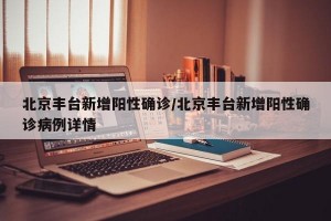 北京丰台新增阳性确诊/北京丰台新增阳性确诊病例详情