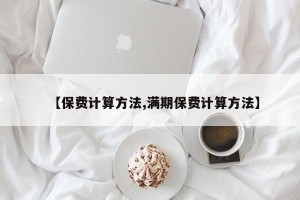 【保费计算方法,满期保费计算方法】