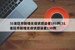 31省区市新增无症状感染者161例/31省区市新增无症状感染者130例