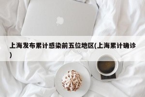 上海发布累计感染前五位地区(上海累计确诊)