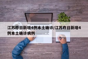 江苏昨日新增4例本土确诊/江苏昨日新增4例本土确诊病例