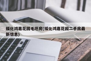 绥化鸿嘉花园毛坯房(绥化鸿嘉花园二手房最新信息)