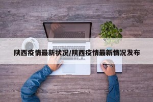 陕西疫情最新状况/陕西疫情最新情况发布