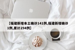 【福建新增本土确诊141例,福建新增确诊1例,累计294例】