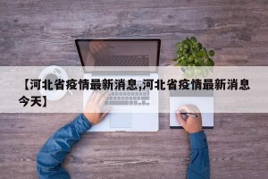 【河北省疫情最新消息,河北省疫情最新消息今天】