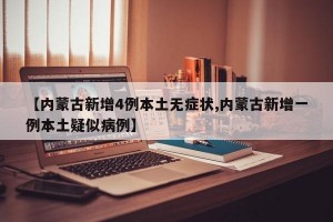 【内蒙古新增4例本土无症状,内蒙古新增一例本土疑似病例】