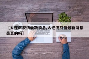 【大连湾疫情最新消息,大连湾疫情最新消息是真的吗】