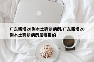 广东新增20例本土确诊病例/广东新增20例本土确诊病例是哪里的