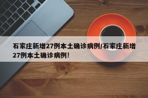 石家庄新增27例本土确诊病例/石家庄新增27例本土确诊病例!