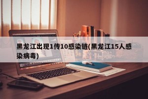 黑龙江出现1传10感染链(黑龙江15人感染病毒)