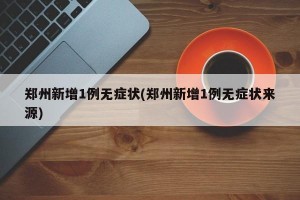 郑州新增1例无症状(郑州新增1例无症状来源)