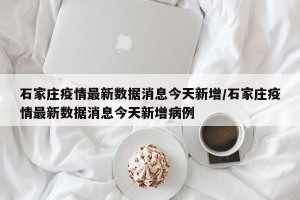 石家庄疫情最新数据消息今天新增/石家庄疫情最新数据消息今天新增病例