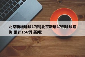 北京新增确诊17例(北京新增17例确诊病例 累计156例 新闻)