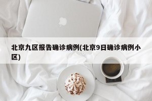 北京九区报告确诊病例(北京9日确诊病例小区)