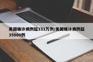 美国确诊病例超131万例/美国确诊病例超35000例