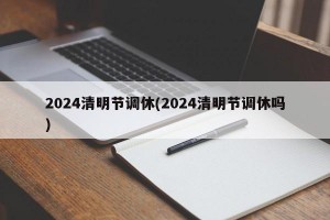 2024清明节调休(2024清明节调休吗)