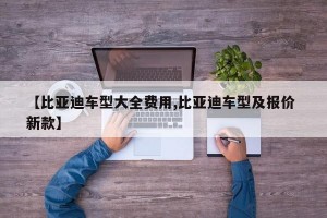 【比亚迪车型大全费用,比亚迪车型及报价 新款】