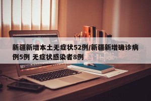 新疆新增本土无症状52例/新疆新增确诊病例5例 无症状感染者8例