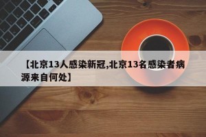 【北京13人感染新冠,北京13名感染者病源来自何处】