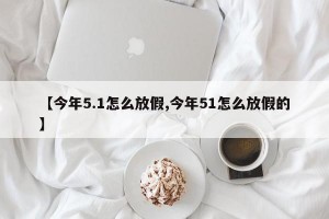 【今年5.1怎么放假,今年51怎么放假的】