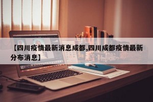 【四川疫情最新消息成都,四川成都疫情最新分布消息】