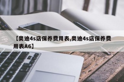 【奥迪4s店保养费用表,奥迪4s店保养费用表A6】