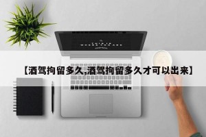【酒驾拘留多久,酒驾拘留多久才可以出来】