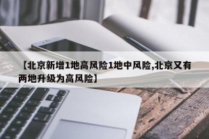 【北京新增1地高风险1地中风险,北京又有两地升级为高风险】