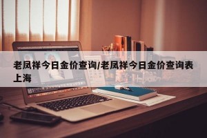 老凤祥今日金价查询/老凤祥今日金价查询表上海