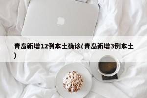 青岛新增12例本土确诊(青岛新增3例本土)