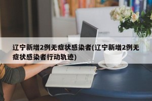 辽宁新增2例无症状感染者(辽宁新增2例无症状感染者行动轨迹)