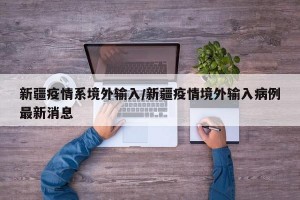 新疆疫情系境外输入/新疆疫情境外输入病例最新消息