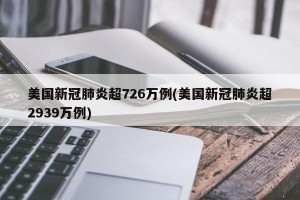 美国新冠肺炎超726万例(美国新冠肺炎超2939万例)