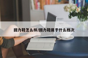 回力鞋怎么样/回力鞋属于什么档次
