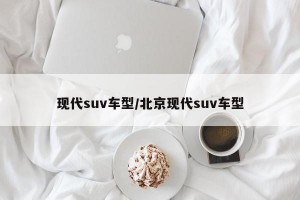 现代suv车型/北京现代suv车型