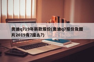 奥迪q719年新款报价(奥迪q7报价及图片2019有7座么?)