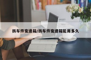 拆车件变速箱/拆车件变速箱能用多久