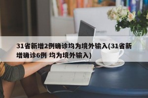 31省新增2例确诊均为境外输入(31省新增确诊6例 均为境外输入)