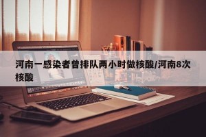 河南一感染者曾排队两小时做核酸/河南8次核酸