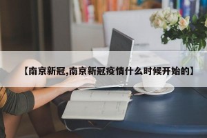 【南京新冠,南京新冠疫情什么时候开始的】