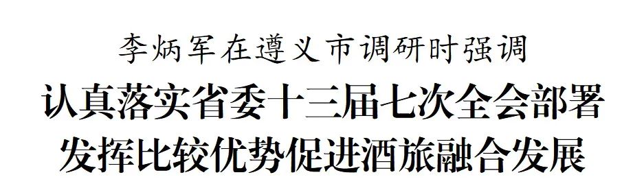 贵州省长李炳军在遵义市调研：充分发挥茅台集团引领作用，带动更多白酒企业加快转变发展方式